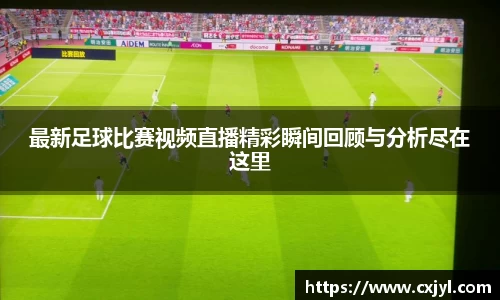 最新足球比赛视频直播精彩瞬间回顾与分析尽在这里